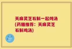 天麻灵芝石斛一起炖汤(药膳推荐：天麻灵芝石斛鸡汤)