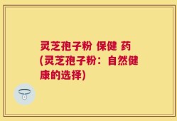 灵芝孢子粉 保健 药(灵芝孢子粉：自然健康的选择)
