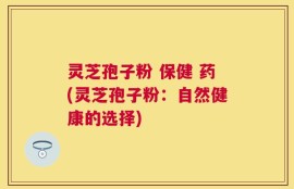 灵芝孢子粉 保健 药(灵芝孢子粉：自然健康的选择)