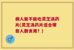 病人能不能吃灵芝汤药片(灵芝汤药片适合哪些人群食用？)