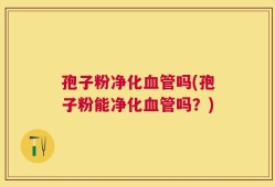 孢子粉净化血管吗(孢子粉能净化血管吗？)
