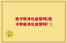 孢子粉净化血管吗(孢子粉能净化血管吗？)