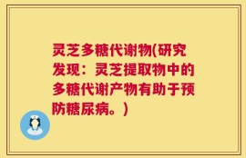 灵芝多糖代谢物(研究发现：灵芝提取物中的多糖代谢产物有助于预防糖尿病。)