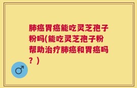 肺癌胃癌能吃灵芝孢子粉吗(能吃灵芝孢子粉帮助治疗肺癌和胃癌吗？)