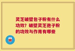 灵芝破壁包子粉有什么功效？破壁灵芝孢子粉的功效与作用有哪些