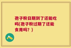 孢子粉日期到了还能吃吗(孢子粉过期了还能食用吗？)