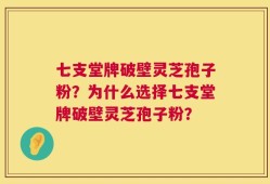 七支堂牌破壁灵芝孢子粉？为什么选择七支堂牌破壁灵芝孢子粉？