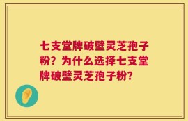 七支堂牌破壁灵芝孢子粉？为什么选择七支堂牌破壁灵芝孢子粉？