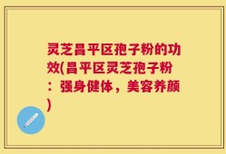 灵芝昌平区孢子粉的功效(昌平区灵芝孢子粉：强身健体，美容养颜)