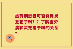 虚劳病患者可否食用灵芝孢子粉？？了解虚劳病和灵芝孢子粉的关系？