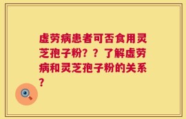 虚劳病患者可否食用灵芝孢子粉？？了解虚劳病和灵芝孢子粉的关系？