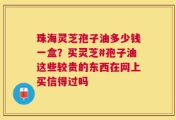 珠海灵芝孢子油多少钱一盒？买灵芝#孢子油这些较贵的东西在网上买信得过吗