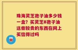 珠海灵芝孢子油多少钱一盒？买灵芝#孢子油这些较贵的东西在网上买信得过吗