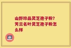 山野珍品灵芝孢子粉？芳兰名叶灵芝孢子粉怎么样