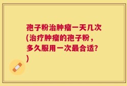 孢子粉治肿瘤一天几次(治疗肿瘤的孢子粉，多久服用一次最合适？)