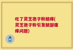 吃了灵芝孢子粉腿痒(灵芝孢子粉引发腿部瘙痒问题)