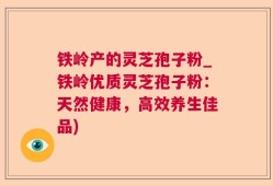 铁岭产的灵芝孢子粉_铁岭优质灵芝孢子粉：天然健康，高效养生佳品)