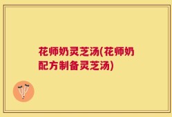 花师奶灵芝汤(花师奶配方制备灵芝汤)
