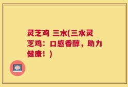 灵芝鸡 三水(三水灵芝鸡：口感香醇，助力健康！)