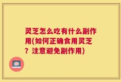 灵芝怎么吃有什么副作用(如何正确食用灵芝？注意避免副作用)