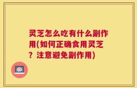 灵芝怎么吃有什么副作用(如何正确食用灵芝？注意避免副作用)