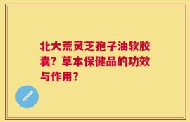 北大荒灵芝孢子油软胶囊？草本保健品的功效与作用？