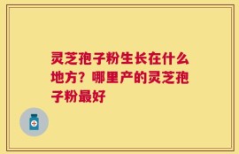 灵芝孢子粉生长在什么地方？哪里产的灵芝孢子粉最好