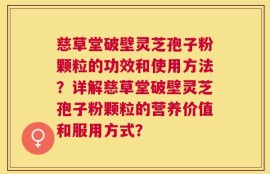 慈草堂破壁灵芝孢子粉颗粒的功效和使用方法？详解慈草堂破壁灵芝孢子粉颗粒的营养价值和服用方式？