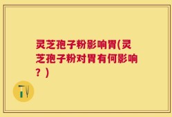 灵芝孢子粉影响胃(灵芝孢子粉对胃有何影响？)