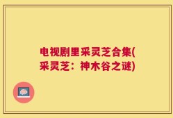电视剧里采灵芝合集(采灵芝：神木谷之谜)