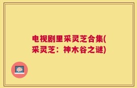 电视剧里采灵芝合集(采灵芝：神木谷之谜)