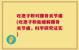 吃孢子粉对腰骨关节痛(吃孢子粉能缓解腰骨关节痛，科学研究证实)