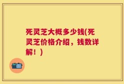 死灵芝大概多少钱(死灵芝价格介绍，钱数详解！)