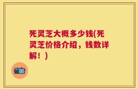 死灵芝大概多少钱(死灵芝价格介绍，钱数详解！)