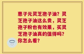 惠子元灵芝孢子油？灵芝孢子油这么贵，灵芝孢子粉也有效果，买灵芝孢子油真的值得吗？你怎么看？