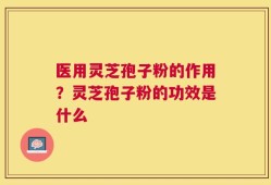 医用灵芝孢子粉的作用？灵芝孢子粉的功效是什么