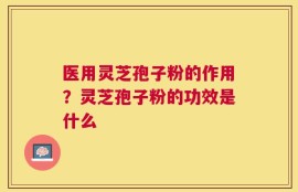 医用灵芝孢子粉的作用？灵芝孢子粉的功效是什么
