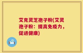 艾克灵芝孢子粉(艾灵孢子粉：提高免疫力，促进健康)