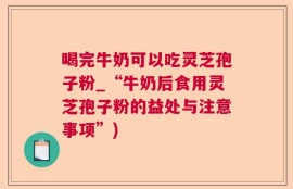 喝完牛奶可以吃灵芝孢子粉_“牛奶后食用灵芝孢子粉的益处与注意事项”)