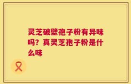 灵芝破壁孢子粉有异味吗？真灵芝孢子粉是什么味