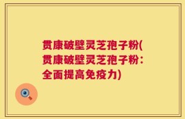 贯康破壁灵芝孢子粉(贯康破壁灵芝孢子粉：全面提高免疫力)