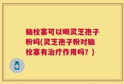 脑栓塞可以喝灵芝孢子粉吗(灵芝孢子粉对脑栓塞有治疗作用吗？)