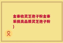金寨收灵芝孢子粉金寨采摘高品质灵芝孢子粉)