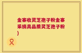 金寨收灵芝孢子粉金寨采摘高品质灵芝孢子粉)
