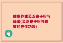 健康养生灵芝孢子粉与蜂蜜(灵芝孢子粉与蜂蜜的养生功效)