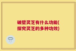 破壁灵芝有什么功能(探究灵芝的多种功效)