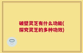 破壁灵芝有什么功能(探究灵芝的多种功效)