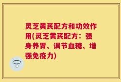 灵芝黄芪配方和功效作用(灵芝黄芪配方：强身养胃、调节血糖、增强免疫力)