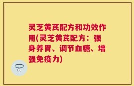 灵芝黄芪配方和功效作用(灵芝黄芪配方：强身养胃、调节血糖、增强免疫力)