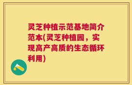 灵芝种植示范基地简介范本(灵芝种植园，实现高产高质的生态循环利用)
